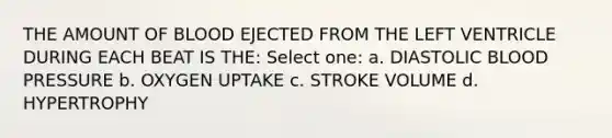 THE AMOUNT OF BLOOD EJECTED FROM THE LEFT VENTRICLE DURING EACH BEAT IS THE: Select one: a. DIASTOLIC BLOOD PRESSURE b. OXYGEN UPTAKE c. STROKE VOLUME d. HYPERTROPHY