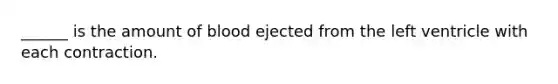 ______ is the amount of blood ejected from the left ventricle with each contraction.