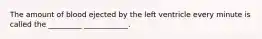 The amount of blood ejected by the left ventricle every minute is called the _________ ____________.