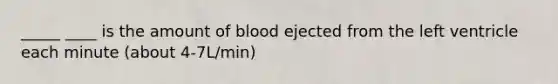 _____ ____ is the amount of blood ejected from the left ventricle each minute (about 4-7L/min)