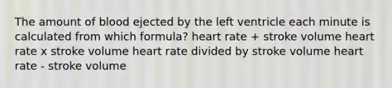 The amount of blood ejected by the left ventricle each minute is calculated from which formula? heart rate + stroke volume heart rate x stroke volume heart rate divided by stroke volume heart rate - stroke volume