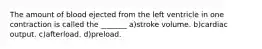 The amount of blood ejected from the left ventricle in one contraction is called the _______ a)stroke volume. b)cardiac output. c)afterload. d)preload.