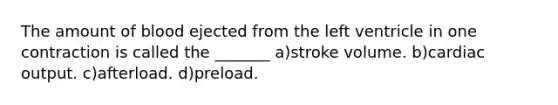 The amount of blood ejected from the left ventricle in one contraction is called the _______ a)stroke volume. b)cardiac output. c)afterload. d)preload.