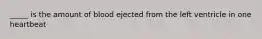 _____ is the amount of blood ejected from the left ventricle in one heartbeat