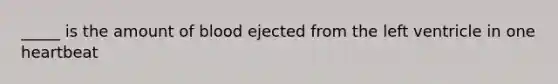 _____ is the amount of blood ejected from the left ventricle in one heartbeat