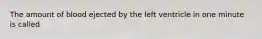 The amount of blood ejected by the left ventricle in one minute is called