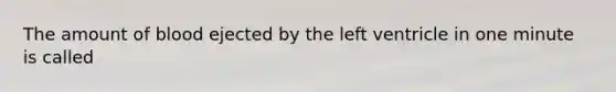 The amount of blood ejected by the left ventricle in one minute is called