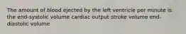 The amount of blood ejected by the left ventricle per minute is the end-systolic volume cardiac output stroke volume end-diastolic volume