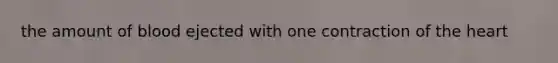 the amount of blood ejected with one contraction of the heart