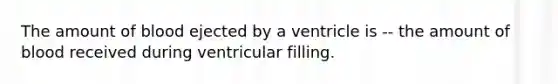 The amount of blood ejected by a ventricle is -- the amount of blood received during ventricular filling.