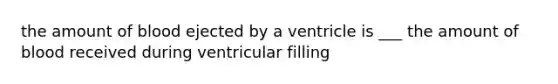 the amount of blood ejected by a ventricle is ___ the amount of blood received during ventricular filling