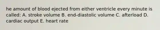 he amount of blood ejected from either ventricle every minute is called: A. stroke volume B. end-diastolic volume C. afterload D. <a href='https://www.questionai.com/knowledge/kyxUJGvw35-cardiac-output' class='anchor-knowledge'>cardiac output</a> E. heart rate