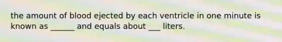 the amount of blood ejected by each ventricle in one minute is known as ______ and equals about ___ liters.