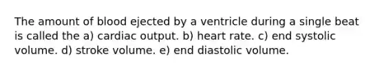 The amount of blood ejected by a ventricle during a single beat is called the a) <a href='https://www.questionai.com/knowledge/kyxUJGvw35-cardiac-output' class='anchor-knowledge'>cardiac output</a>. b) heart rate. c) end systolic volume. d) stroke volume. e) end diastolic volume.