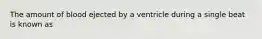 The amount of blood ejected by a ventricle during a single beat is known as