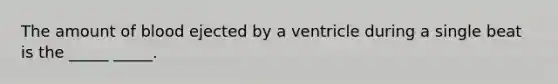 The amount of blood ejected by a ventricle during a single beat is the _____ _____.