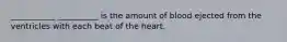 ___________ __________ is the amount of blood ejected from the ventricles with each beat of the heart.