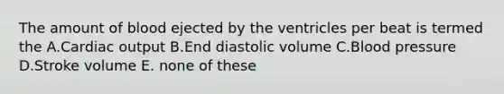 The amount of blood ejected by the ventricles per beat is termed the A.Cardiac output B.End diastolic volume C.Blood pressure D.Stroke volume E. none of these