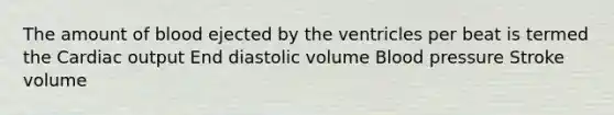 The amount of blood ejected by the ventricles per beat is termed the Cardiac output End diastolic volume Blood pressure Stroke volume