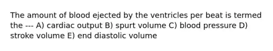 The amount of blood ejected by the ventricles per beat is termed the --- A) cardiac output B) spurt volume C) blood pressure D) stroke volume E) end diastolic volume