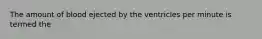 The amount of blood ejected by the ventricles per minute is termed the