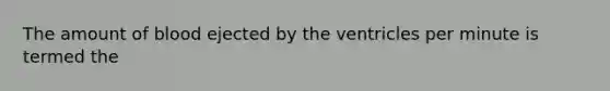 The amount of blood ejected by the ventricles per minute is termed the