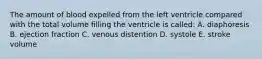 The amount of blood expelled from the left ventricle compared with the total volume filling the ventricle is called: A. diaphoresis B. ejection fraction C. venous distention D. systole E. stroke volume