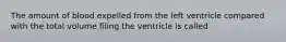 The amount of blood expelled from the left ventricle compared with the total volume filing the ventricle is called