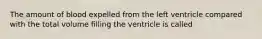 The amount of blood expelled from the left ventricle compared with the total volume filling the ventricle is called