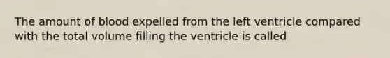 The amount of blood expelled from the left ventricle compared with the total volume filling the ventricle is called