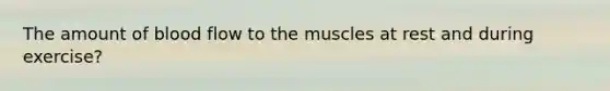 The amount of blood flow to the muscles at rest and during exercise?