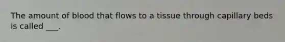 The amount of blood that flows to a tissue through capillary beds is called ___.