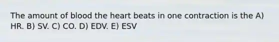 The amount of blood <a href='https://www.questionai.com/knowledge/kya8ocqc6o-the-heart' class='anchor-knowledge'>the heart</a> beats in one contraction is the A) HR. B) SV. C) CO. D) EDV. E) ESV