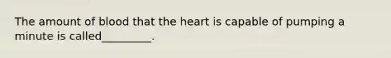 The amount of blood that the heart is capable of pumping a minute is called_________.