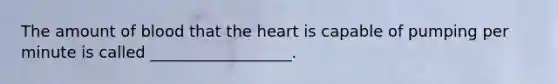 The amount of blood that the heart is capable of pumping per minute is called __________________.