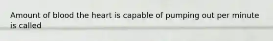 Amount of blood the heart is capable of pumping out per minute is called