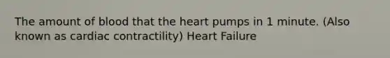 The amount of blood that the heart pumps in 1 minute. (Also known as cardiac contractility) Heart Failure