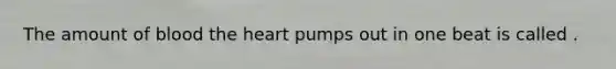 The amount of blood the heart pumps out in one beat is called .