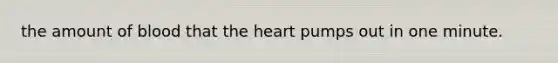 the amount of blood that the heart pumps out in one minute.