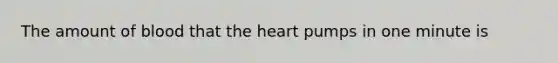 The amount of blood that the heart pumps in one minute is