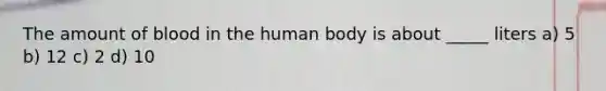 The amount of blood in the human body is about _____ liters a) 5 b) 12 c) 2 d) 10