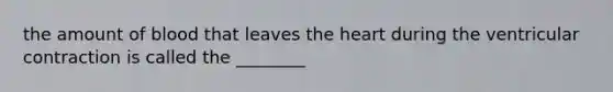 the amount of blood that leaves the heart during the ventricular contraction is called the ________