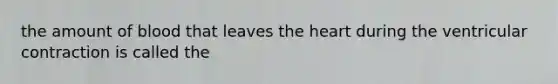 the amount of blood that leaves the heart during the ventricular contraction is called the