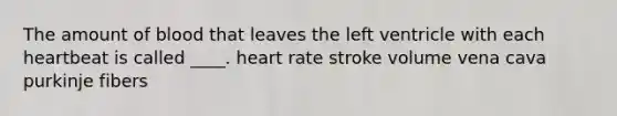 The amount of blood that leaves the left ventricle with each heartbeat is called ____. heart rate stroke volume vena cava purkinje fibers