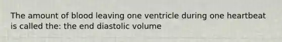 The amount of blood leaving one ventricle during one heartbeat is called the: the end diastolic volume