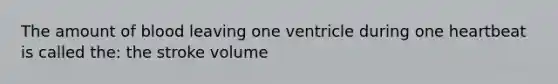 The amount of blood leaving one ventricle during one heartbeat is called the: the stroke volume