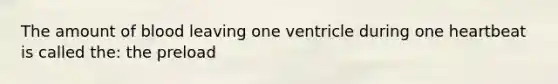 The amount of blood leaving one ventricle during one heartbeat is called the: the preload