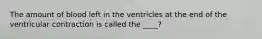 The amount of blood left in the ventricles at the end of the ventricular contraction is called the ____?