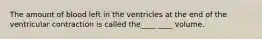 The amount of blood left in the ventricles at the end of the ventricular contraction is called the____ ____ volume.