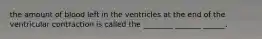 the amount of blood left in the ventricles at the end of the ventricular contraction is called the ________ _______ ______.